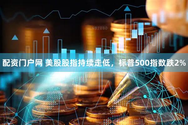 配资门户网 美股股指持续走低，标普500指数跌2%