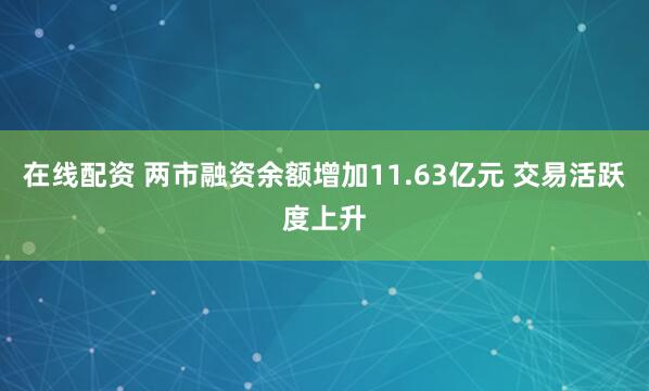 在线配资 两市融资余额增加11.63亿元 交易活跃度上升