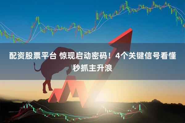 配资股票平台 惊现启动密码！4个关键信号看懂秒抓主升浪