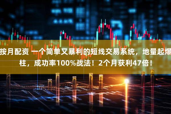按月配资 一个简单又暴利的短线交易系统，地量起爆柱，成功率100%战法！2个月获利47倍！