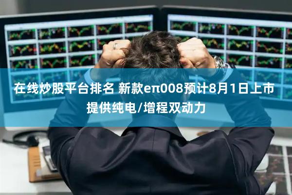 在线炒股平台排名 新款eπ008预计8月1日上市 提供纯电/增程双动力