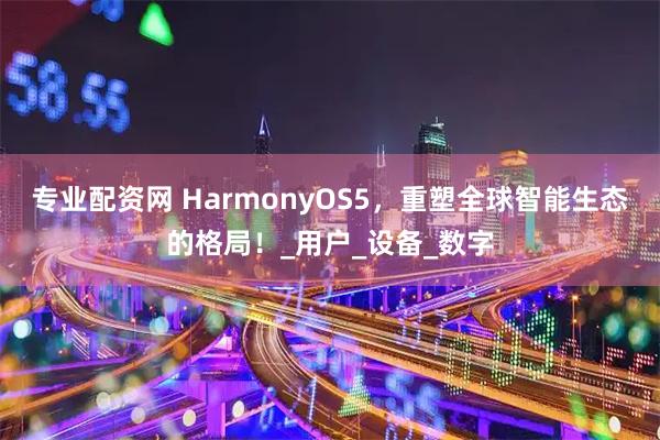 专业配资网 HarmonyOS5，重塑全球智能生态的格局！_用户_设备_数字