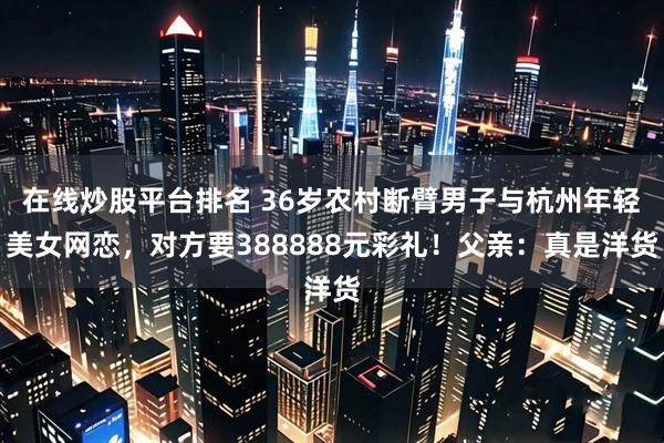 在线炒股平台排名 36岁农村断臂男子与杭州年轻美女网恋，对方要388888元彩礼！父亲：真是洋货
