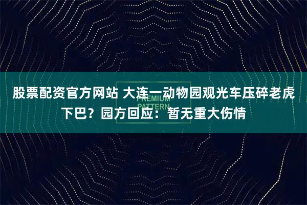 股票配资官方网站 大连一动物园观光车压碎老虎下巴？园方回应：暂无重大伤情