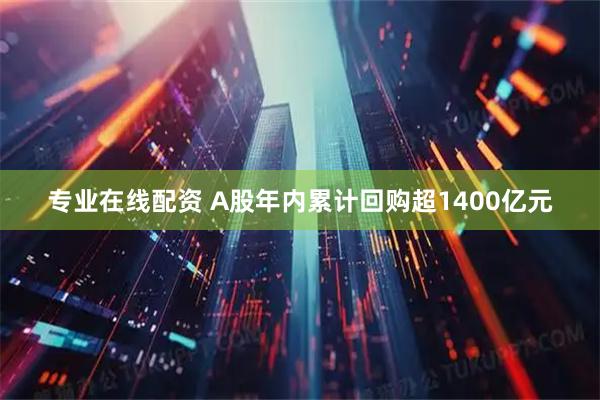 专业在线配资 A股年内累计回购超1400亿元
