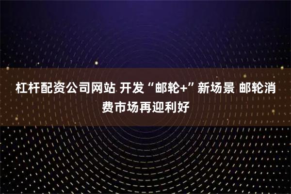 杠杆配资公司网站 开发“邮轮+”新场景 邮轮消费市场再迎利好