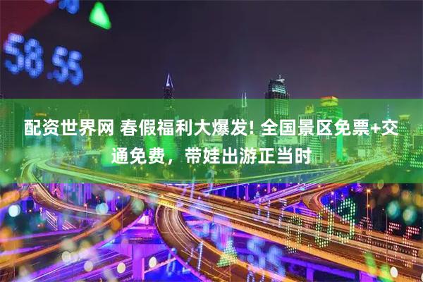 配资世界网 春假福利大爆发! 全国景区免票+交通免费,带娃出游正当时