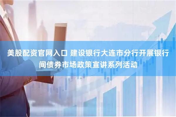 美股配资官网入口 建设银行大连市分行开展银行间债券市场政策宣讲系列活动